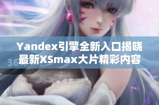 Yandex引擎全新入口揭晓最新XSmax大片精彩内容