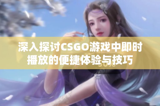 深入探讨CSGO游戏中即时播放的便捷体验与技巧