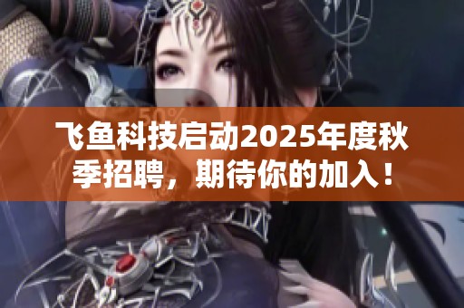 飞鱼科技启动2025年度秋季招聘，期待你的加入！