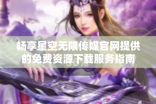 畅享星空无限传媒官网提供的免费资源下载服务指南