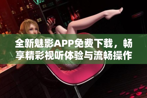 全新魅影APP免费下载，畅享精彩视听体验与流畅操作