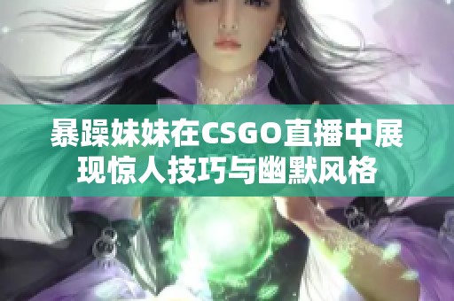 暴躁妹妹在CSGO直播中展现惊人技巧与幽默风格