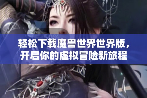 轻松下载魔兽世界世界版，开启你的虚拟冒险新旅程