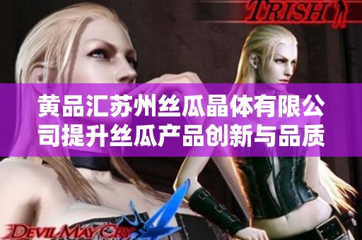 黄品汇苏州丝瓜晶体有限公司提升丝瓜产品创新与品质保障