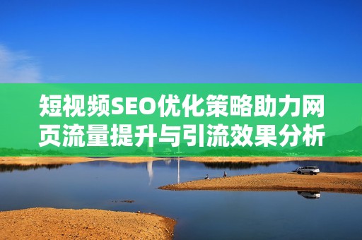 短视频SEO优化策略助力网页流量提升与引流效果分析