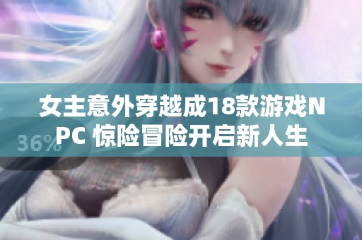 女主意外穿越成18款游戏NPC 惊险冒险开启新人生