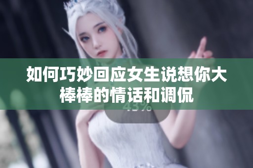 如何巧妙回应女生说想你大棒棒的情话和调侃