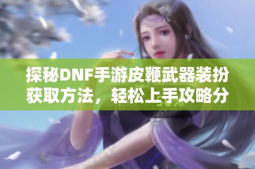 探秘DNF手游皮鞭武器装扮获取方法，轻松上手攻略分享