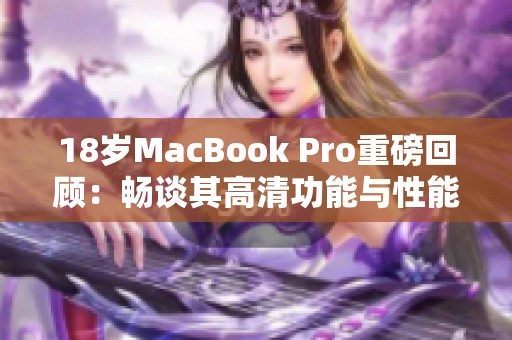 18岁MacBook Pro重磅回顾：畅谈其高清功能与性能魅力