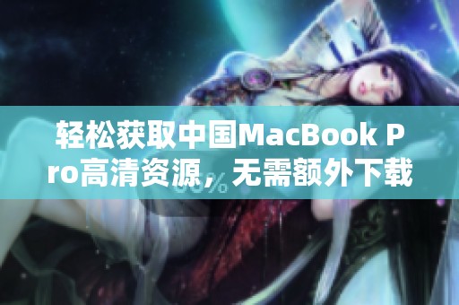 轻松获取中国MacBook Pro高清资源，无需额外下载步骤