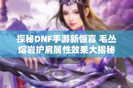 探秘DNF手游新惊喜 毛丛熔岩护肩属性效果大揭秘