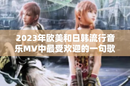 2023年欧美和日韩流行音乐MV中最受欢迎的一句歌词盘点