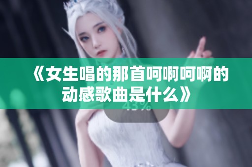 《女生唱的那首呵啊呵啊的动感歌曲是什么》