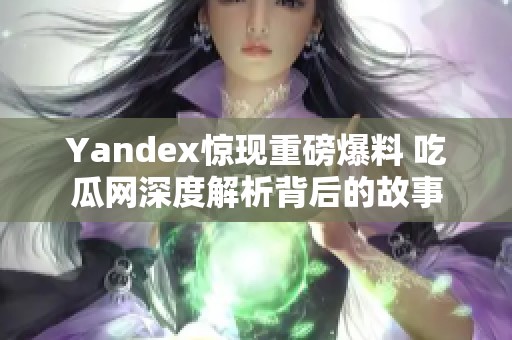 Yandex惊现重磅爆料 吃瓜网深度解析背后的故事