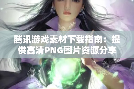 腾讯游戏素材下载指南：提供高清PNG图片资源分享