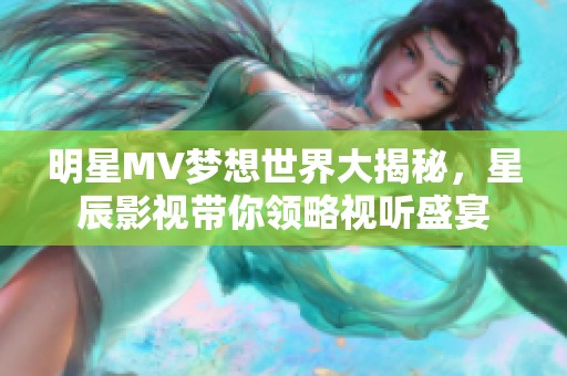 明星MV梦想世界大揭秘，星辰影视带你领略视听盛宴