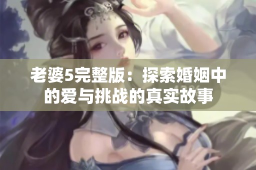 老婆5完整版：探索婚姻中的爱与挑战的真实故事