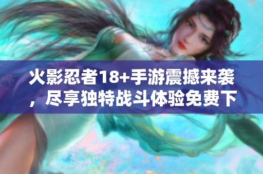 火影忍者18+手游震撼来袭，尽享独特战斗体验免费下载！