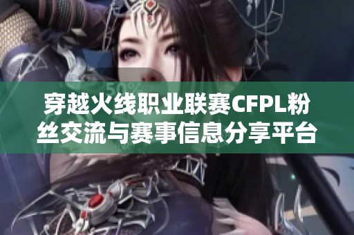 穿越火线职业联赛CFPL粉丝交流与赛事信息分享平台