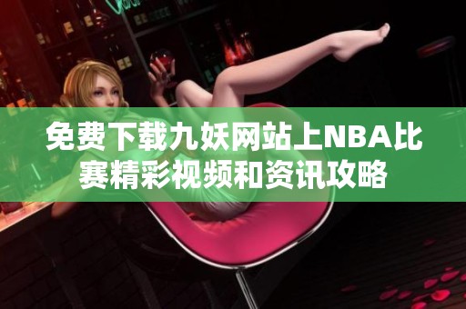 免费下载九妖网站上NBA比赛精彩视频和资讯攻略