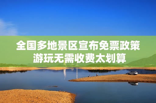 全国多地景区宣布免票政策 游玩无需收费太划算