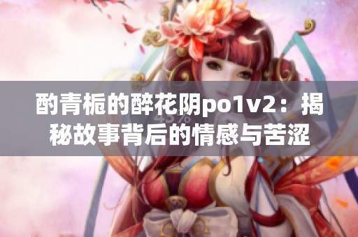 酌青栀的醉花阴po1v2：揭秘故事背后的情感与苦涩