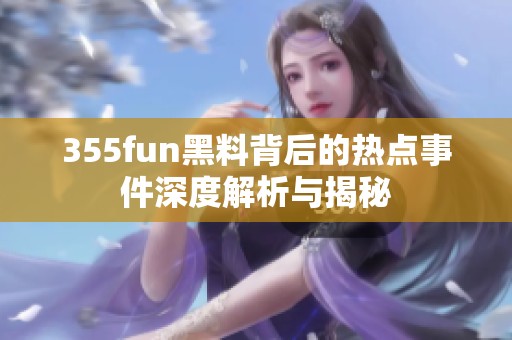 355fun黑料背后的热点事件深度解析与揭秘