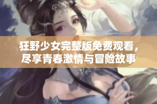 狂野少女完整版免费观看，尽享青春激情与冒险故事