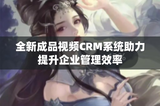 全新成品视频CRM系统助力提升企业管理效率