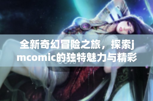 全新奇幻冒险之旅，探索jmcomic的独特魅力与精彩故事