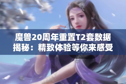 魔兽20周年重置T2套数据揭秘：精致体验等你来感受！