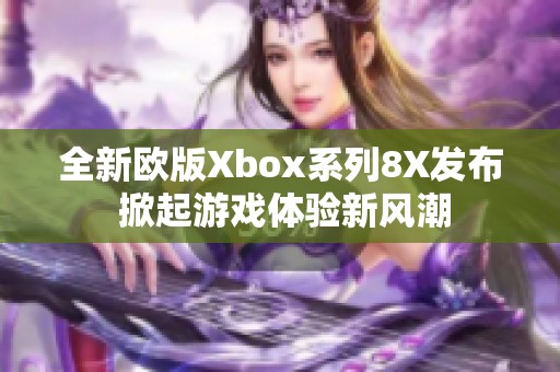 全新欧版Xbox系列8X发布 掀起游戏体验新风潮