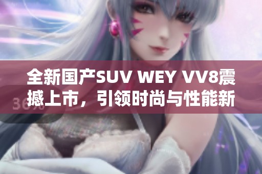 全新国产SUV WEY VV8震撼上市，引领时尚与性能新风潮