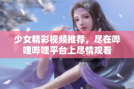 少女精彩视频推荐，尽在哔哩哔哩平台上尽情观看