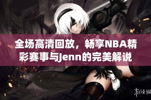 全场高清回放，畅享NBA精彩赛事与Jenn的完美解说