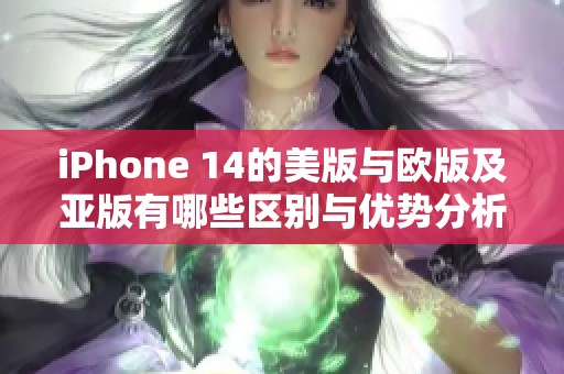 iPhone 14的美版与欧版及亚版有哪些区别与优势分析