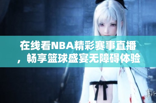 在线看NBA精彩赛事直播，畅享篮球盛宴无障碍体验