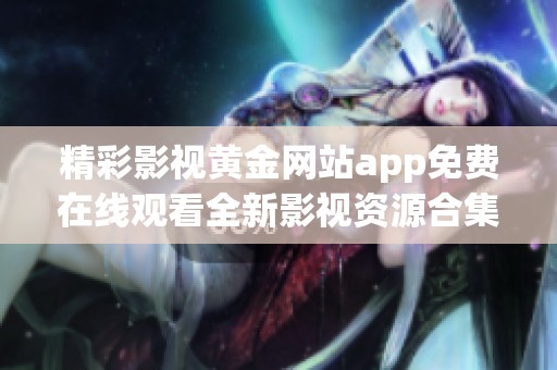 精彩影视黄金网站app免费在线观看全新影视资源合集