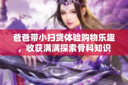 爸爸带小扫货体验购物乐趣，收获满满探索骨科知识