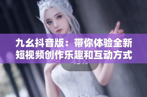 九幺抖音版：带你体验全新短视频创作乐趣和互动方式