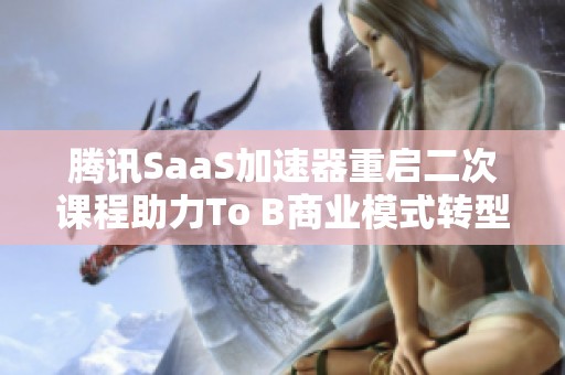 腾讯SaaS加速器重启二次课程助力To B商业模式转型