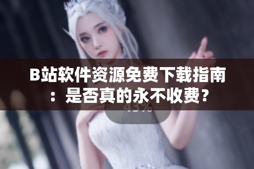 B站软件资源免费下载指南：是否真的永不收费？