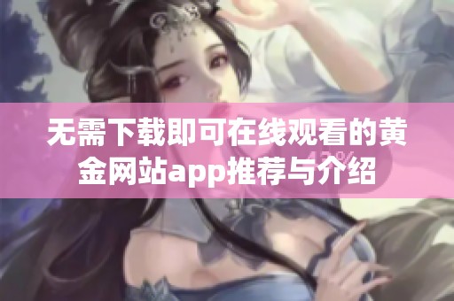 无需下载即可在线观看的黄金网站app推荐与介绍