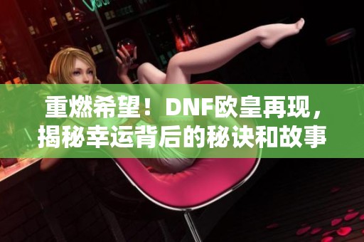 重燃希望！DNF欧皇再现，揭秘幸运背后的秘诀和故事