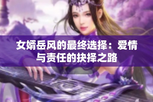 女婿岳风的最终选择：爱情与责任的抉择之路