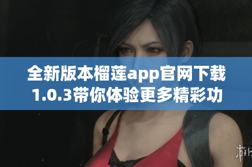 全新版本榴莲app官网下载1.0.3带你体验更多精彩功能