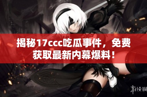 揭秘17ccc吃瓜事件，免费获取最新内幕爆料！