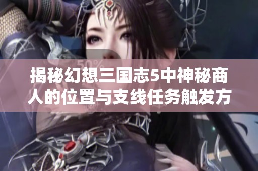 揭秘幻想三国志5中神秘商人的位置与支线任务触发方法