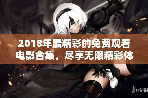 2018年最精彩的免费观看电影合集，尽享无限精彩体验