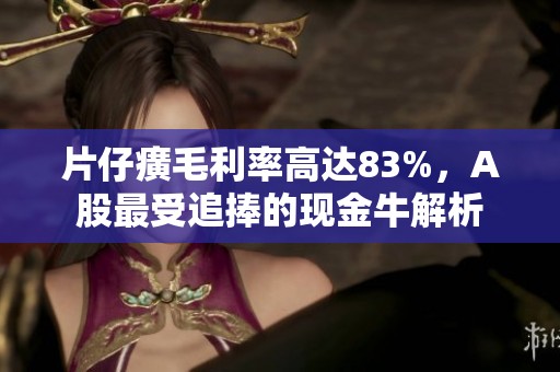 片仔癀毛利率高达83%，A股最受追捧的现金牛解析